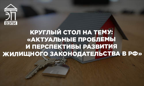 Круглый стол на тему: «Актуальные проблемы и перспективы развития жилищного законодательства в РФ»