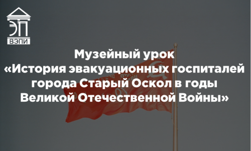 Музейный урок «История эвакуационных госпиталей города Старый Оскол в годы Великой Отечественной Войны»